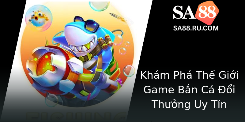 Khám Phá Thế Giới Game Bắn Cá Đổi Thưởng Uy Tín Khám Phá Thế Giới Game Bắn Cá Đổi Thưởng Uy Tín