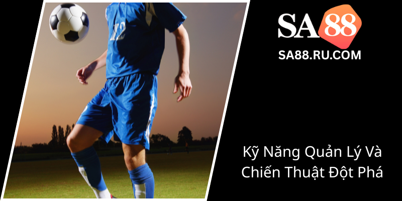 Bóng Đá Ảo SA88 - Đấu Trường Chiến Thuật Đỉnh Cao Đầy Hấp Dẫn 1 Ky Nang Quan Ly Va Chien Thuat Dot Pha0